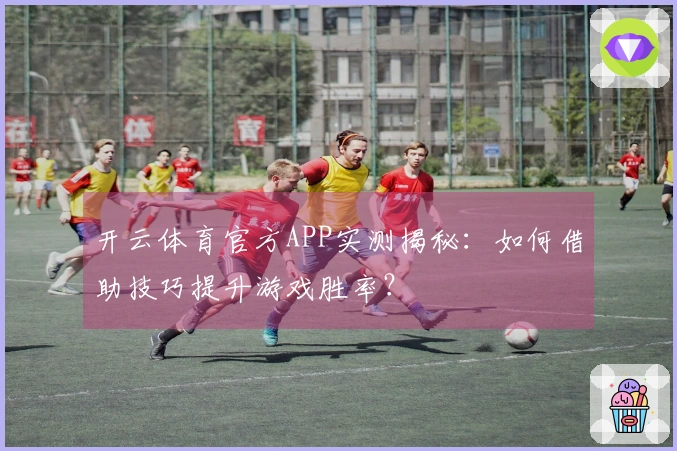 开云体育官方APP实测揭秘：如何借助技巧提升游戏胜率？