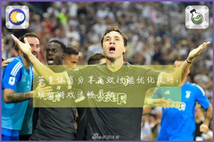 英皇体育分享高效性能优化技巧，助你游戏流畅无阻