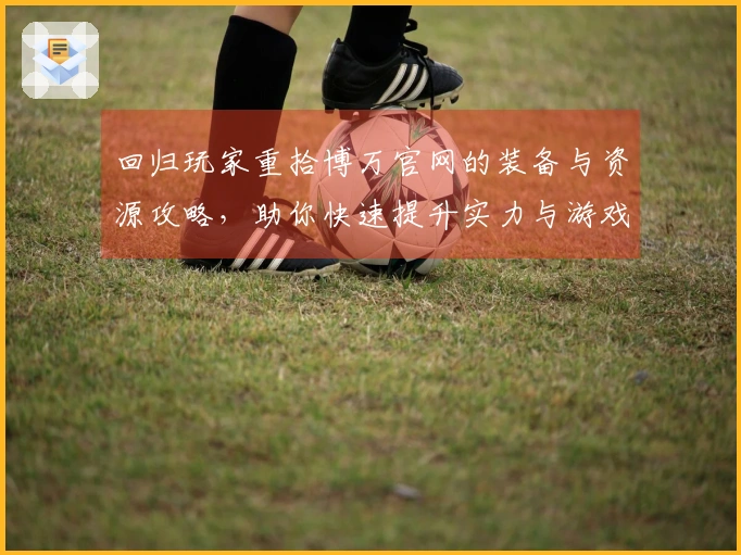 回归玩家重拾博万官网的装备与资源攻略，助你快速提升实力与游戏体验