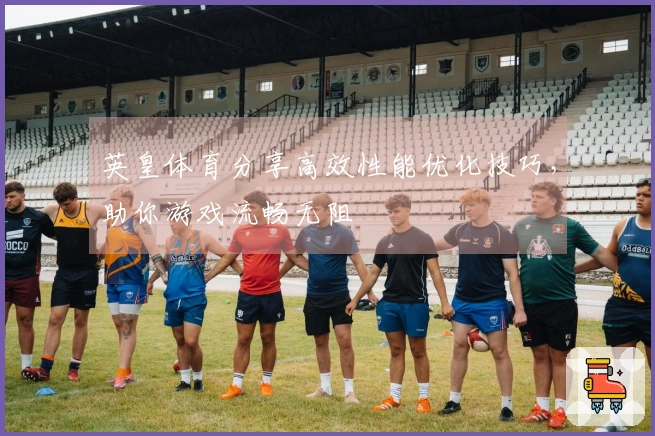 英皇体育分享高效性能优化技巧，助你游戏流畅无阻