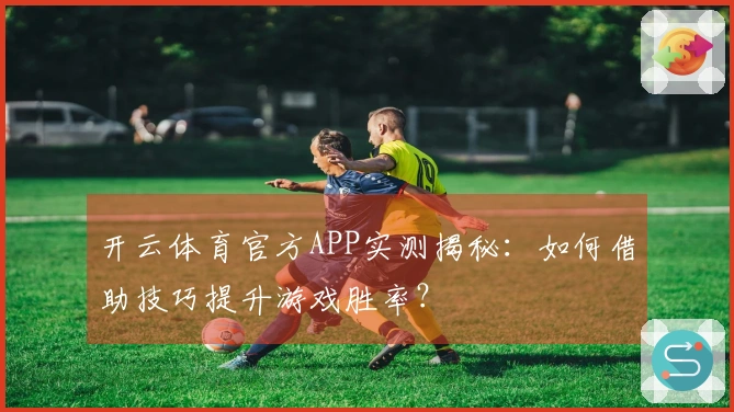 开云体育官方APP实测揭秘：如何借助技巧提升游戏胜率？