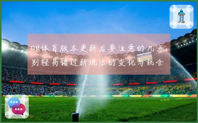 ng体育版本更新后要注意的几点，别轻易错过新玩法的变化与机会